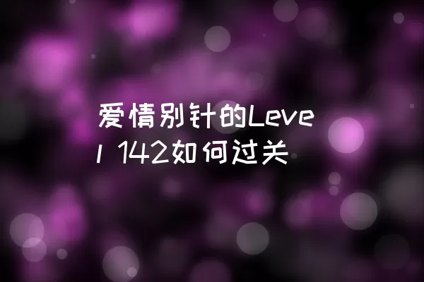 爱情别针的Level 142如何过关