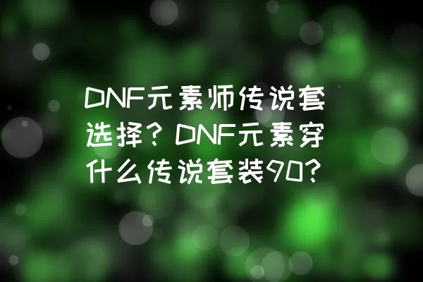 DNF元素师传说套选择？DNF元素穿什么传说套装90？